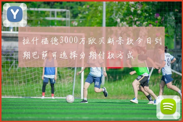 拉什福德3000万欧买断条款今日到期巴萨可选择分期付款方式