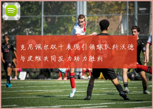 克尼佩尔双十表现引领球队科沃德与皮维共同发力助力胜利
