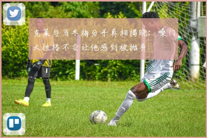 克莱与马冬梅分手真相揭晓：嗓门大性格不合让他感到被抛弃
