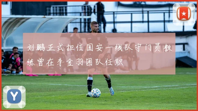 刘鹏正式担任国安一线队守门员教练曾在李金羽团队任职