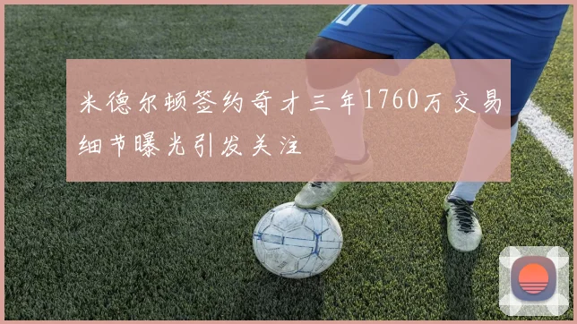 米德尔顿签约奇才三年1760万交易细节曝光引发关注