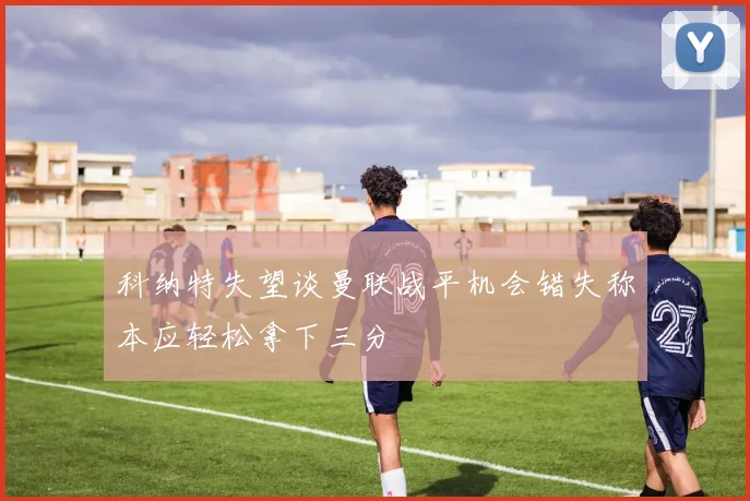 科纳特失望谈曼联战平机会错失称本应轻松拿下三分