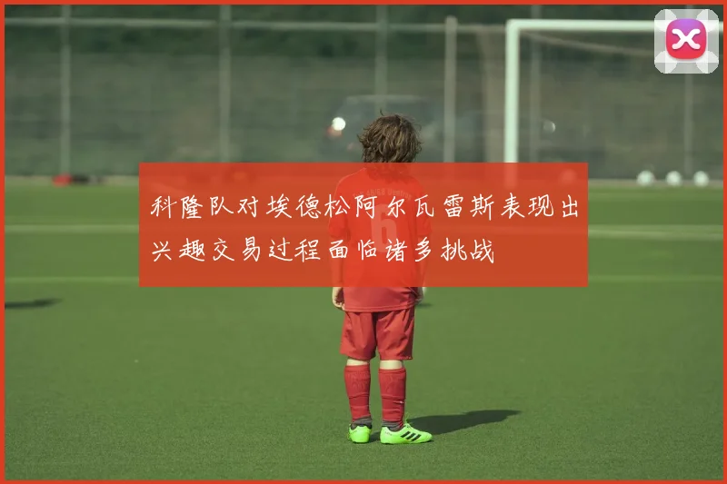 科隆队对埃德松阿尔瓦雷斯表现出兴趣交易过程面临诸多挑战