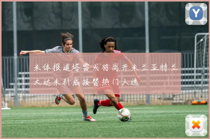 米体报道塔雷或将离开米兰亚特兰大达米科成接替热门人选