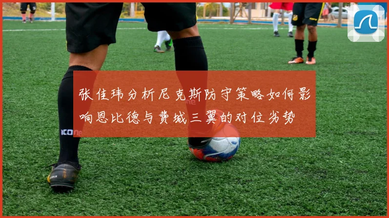 张佳玮分析尼克斯防守策略如何影响恩比德与费城三翼的对位劣势