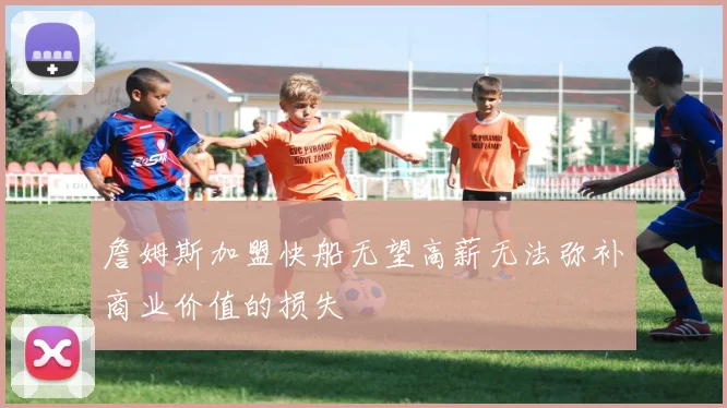 詹姆斯加盟快船无望高薪无法弥补商业价值的损失