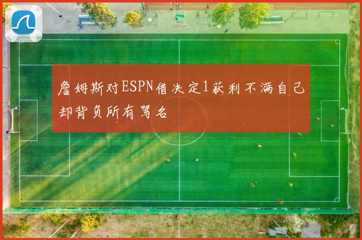 詹姆斯对ESPN借决定1获利不满自己却背负所有骂名