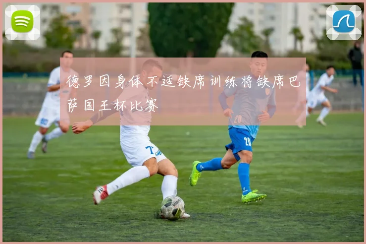 德罗因身体不适缺席训练将缺席巴萨国王杯比赛
