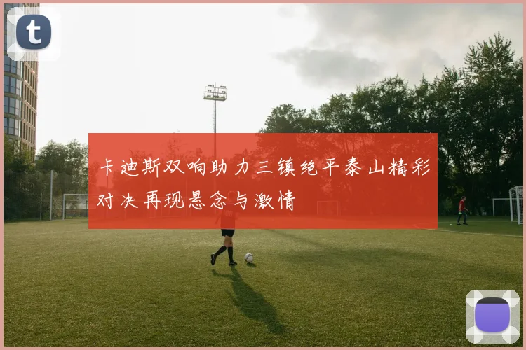 卡迪斯双响助力三镇绝平泰山精彩对决再现悬念与激情
