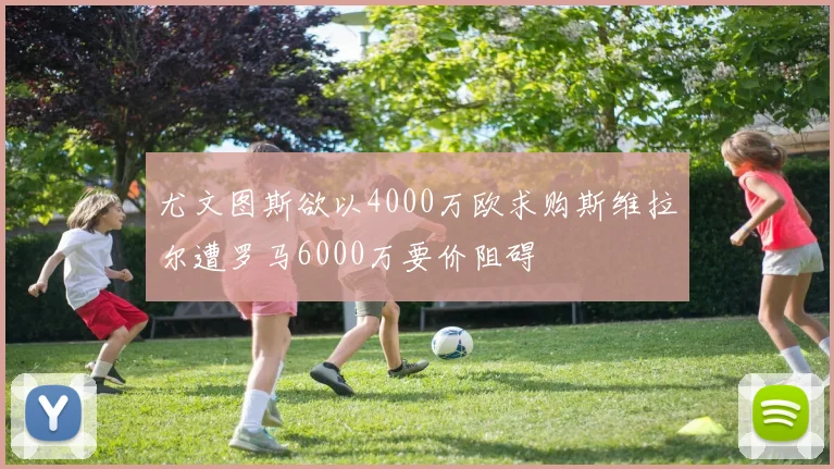 尤文图斯欲以4000万欧求购斯维拉尔遭罗马6000万要价阻碍