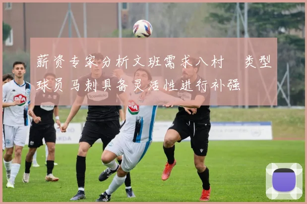 薪资专家分析文班需求八村塁类型球员马刺具备灵活性进行补强