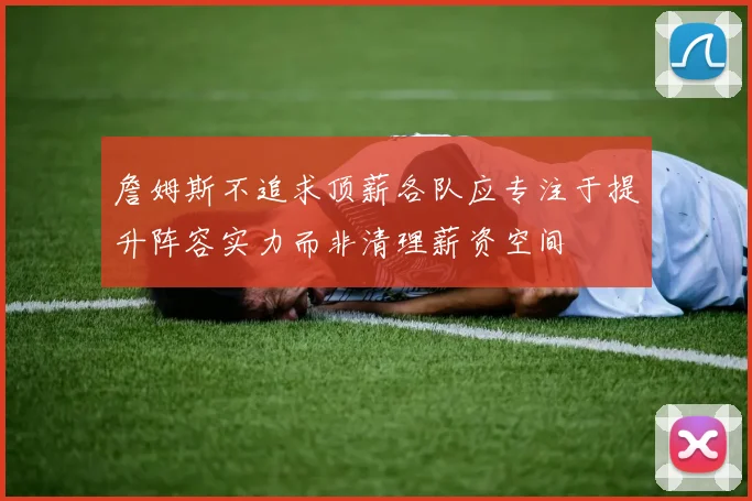 詹姆斯不追求顶薪各队应专注于提升阵容实力而非清理薪资空间